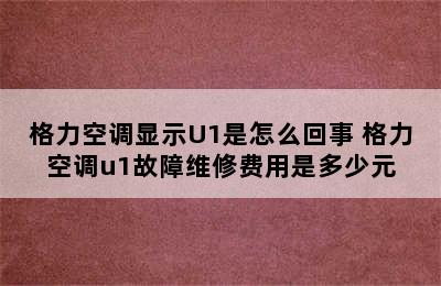 格力空调显示U1是怎么回事 格力空调u1故障维修费用是多少元